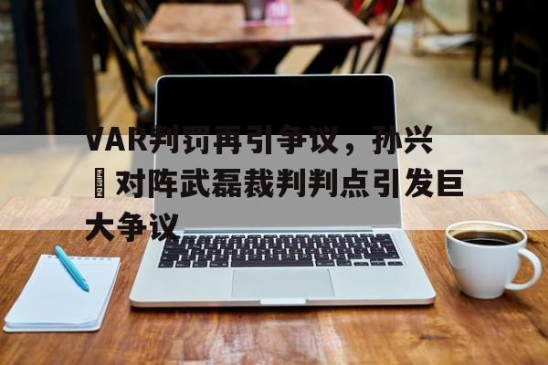VAR判罚再引争议，孙兴慜对阵武磊裁判判点引发巨大争议方圆剧阵全村的希望